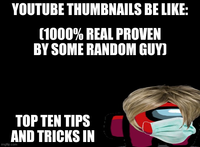 ejdjdjddyeghrjewgfhbjnsdhudbvd | YOUTUBE THUMBNAILS BE LIKE:; (1000% REAL PROVEN BY SOME RANDOM GUY); TOP TEN TIPS AND TRICKS IN | image tagged in blank black | made w/ Imgflip meme maker