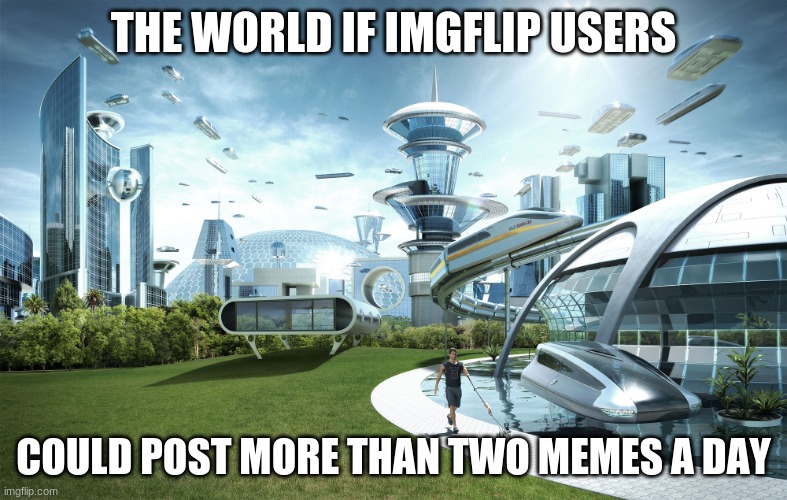 Futuristic Utopia | THE WORLD IF IMGFLIP USERS; COULD POST MORE THAN TWO MEMES A DAY | image tagged in futuristic utopia,memes | made w/ Imgflip meme maker