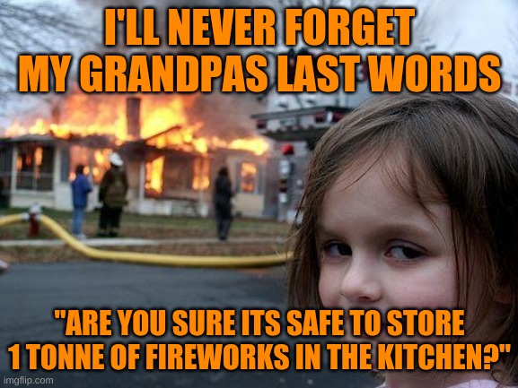 "Yes, I'm sure Grandpa." | I'LL NEVER FORGET MY GRANDPAS LAST WORDS; "ARE YOU SURE ITS SAFE TO STORE 1 TONNE OF FIREWORKS IN THE KITCHEN?" | image tagged in memes,disaster girl | made w/ Imgflip meme maker