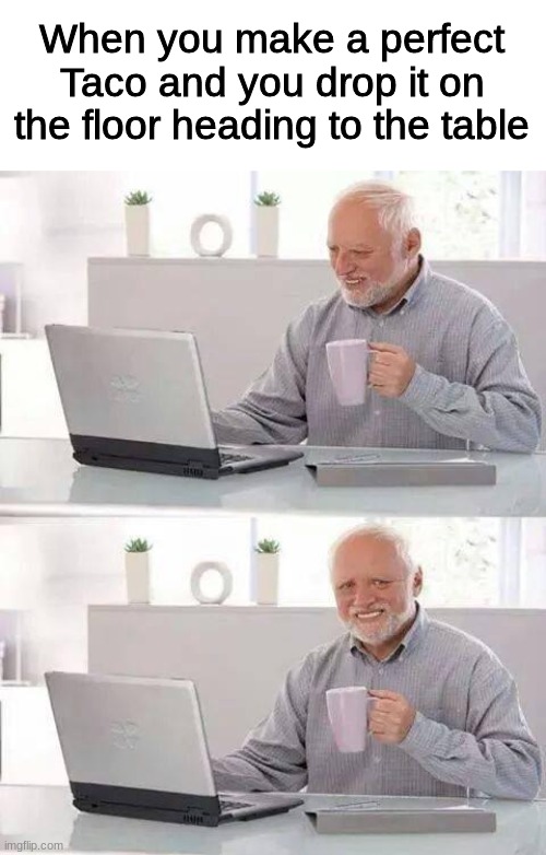 Hide the Pain... | When you make a perfect Taco and you drop it on the floor heading to the table | image tagged in memes,hide the pain harold | made w/ Imgflip meme maker