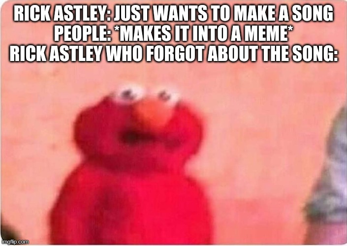 Rick Roll that's not a Rick Roll | RICK ASTLEY: JUST WANTS TO MAKE A SONG
PEOPLE: *MAKES IT INTO A MEME*
RICK ASTLEY WHO FORGOT ABOUT THE SONG: | image tagged in sickened elmo | made w/ Imgflip meme maker