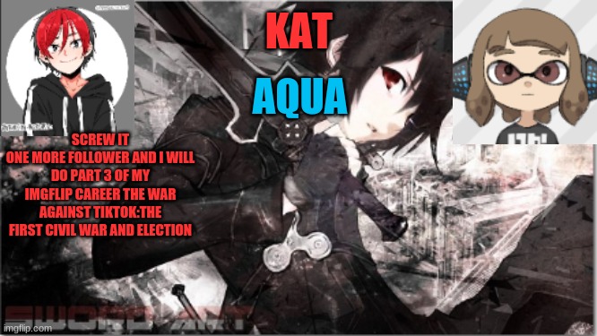 katxaqua | SCREW IT
ONE MORE FOLLOWER AND I WILL DO PART 3 OF MY IMGFLIP CAREER THE WAR AGAINST TIKTOK:THE FIRST CIVIL WAR AND ELECTION | image tagged in katxaqua | made w/ Imgflip meme maker