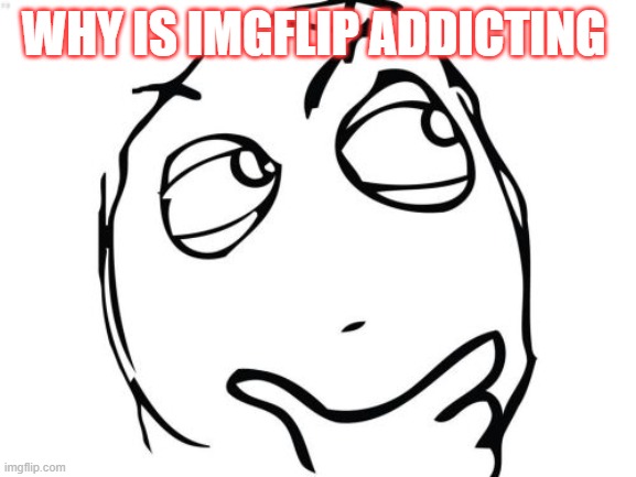 Question Rage Face | WHY IS IMGFLIP ADDICTING | image tagged in memes,question rage face | made w/ Imgflip meme maker