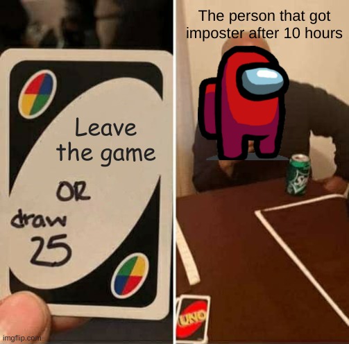 lol | The person that got imposter after 10 hours; Leave the game | image tagged in memes,uno draw 25 cards | made w/ Imgflip meme maker