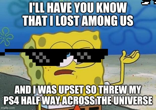 AMONG US RAGE!!!!!!!!!!!!!!!!!!!!!!!!!!!!!!!!!!!!!!!!!!!!!!!!!!!!!!!!!!!!!!!!!!!!!!!!!!!!!!!!!!!! | I'LL HAVE YOU KNOW THAT I LOST AMONG US; AND I WAS UPSET SO THREW MY PS4 HALF WAY ACROSS THE UNIVERSE | image tagged in ill have you know spongebob | made w/ Imgflip meme maker