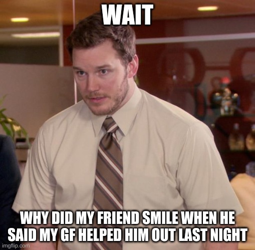 meme | WAIT; WHY DID MY FRIEND SMILE WHEN HE SAID MY GF HELPED HIM OUT LAST NIGHT | image tagged in memes,afraid to ask andy | made w/ Imgflip meme maker