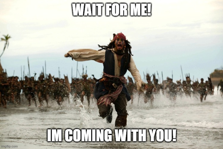 captain jack sparrow running | WAIT FOR ME! IM COMING WITH YOU! | image tagged in captain jack sparrow running | made w/ Imgflip meme maker