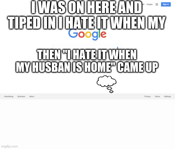 ummm | I WAS ON HERE AND TIPED IN I HATE IT WHEN MY; THEN "I HATE IT WHEN MY HUSBAN IS HOME" CAME UP | image tagged in google search meme | made w/ Imgflip meme maker