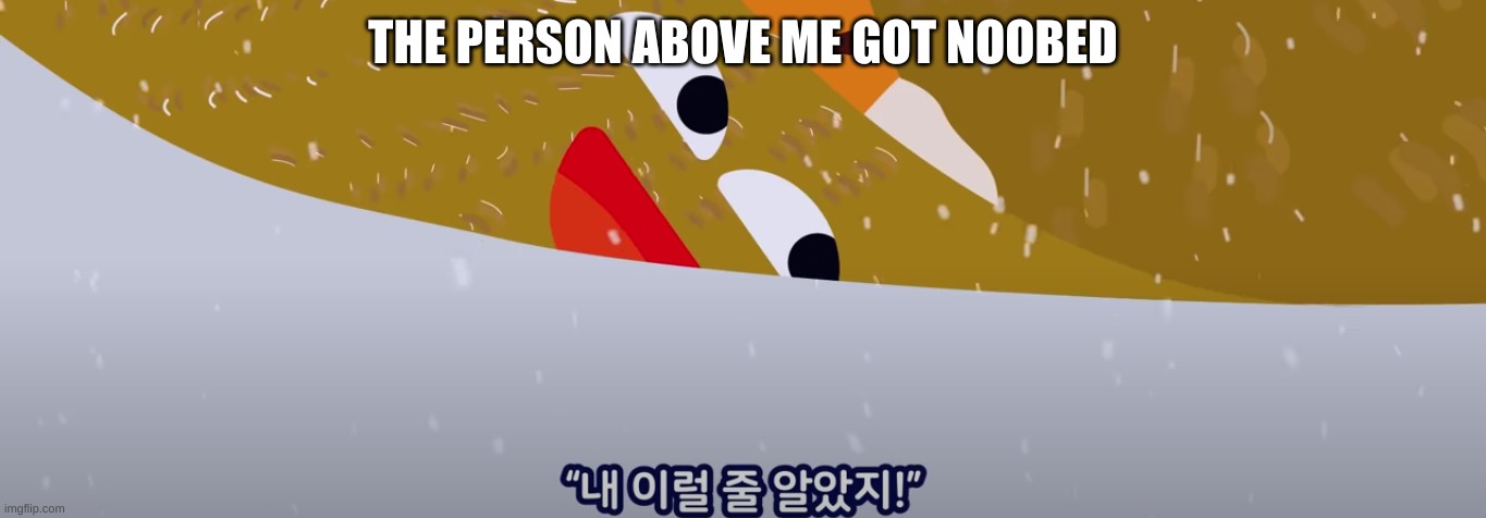 i knew it thats going to happen | THE PERSON ABOVE ME GOT NOOBED | image tagged in i knew it thats going to happen | made w/ Imgflip meme maker
