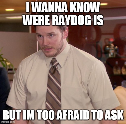 where is Raydog?!? | I WANNA KNOW WERE RAYDOG IS; BUT IM TOO AFRAID TO ASK | image tagged in memes,afraid to ask andy | made w/ Imgflip meme maker