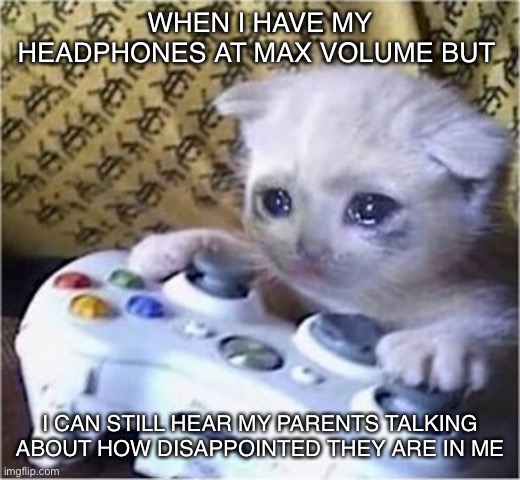 Sad gaming cat | WHEN I HAVE MY HEADPHONES AT MAX VOLUME BUT; I CAN STILL HEAR MY PARENTS TALKING ABOUT HOW DISAPPOINTED THEY ARE IN ME | image tagged in sad gaming cat | made w/ Imgflip meme maker