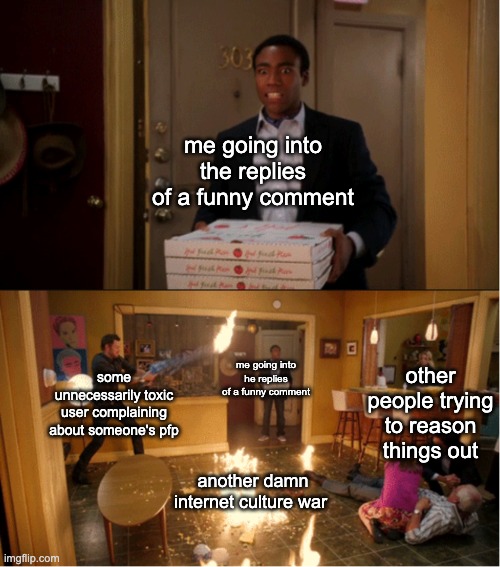 Community Fire Pizza Meme | me going into the replies of a funny comment; other people trying to reason things out; some unnecessarily toxic user complaining about someone's pfp; me going into he replies of a funny comment; another damn internet culture war | image tagged in community fire pizza meme,youtube comments | made w/ Imgflip meme maker