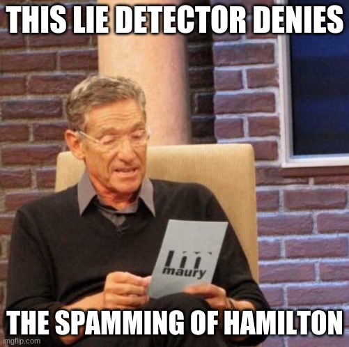 guyz | THIS LIE DETECTOR DENIES; THE SPAMMING OF HAMILTON | image tagged in memes,maury lie detector | made w/ Imgflip meme maker