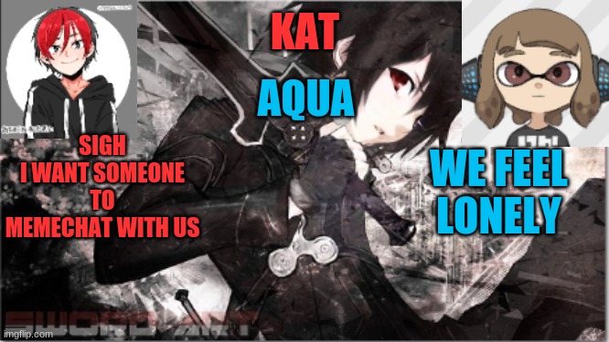 katxaqua | SIGH
I WANT SOMEONE TO MEMECHAT WITH US; WE FEEL LONELY | image tagged in katxaqua | made w/ Imgflip meme maker