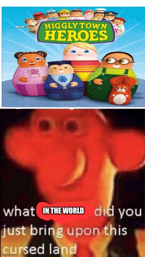 Higglytown heroes is W I E R D |  IN THE WORLD | image tagged in wallace cursed land,higglytown heroes | made w/ Imgflip meme maker