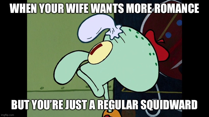 WHEN YOUR WIFE WANTS MORE ROMANCE; BUT YOU’RE JUST A REGULAR SQUIDWARD | made w/ Imgflip meme maker