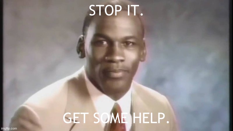 Stop Get Some Help | STOP IT. GET SOME HELP. | image tagged in stop get some help | made w/ Imgflip meme maker