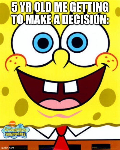 Cringebob | 5 YR OLD ME GETTING TO MAKE A DECISION: | image tagged in spongebob | made w/ Imgflip meme maker