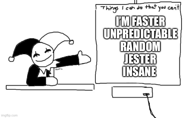 all the things jevil is better at then u | I’M FASTER
UNPREDICTABLE
RANDOM
JESTER
INSANE | image tagged in all the things jevil is better at then u | made w/ Imgflip meme maker