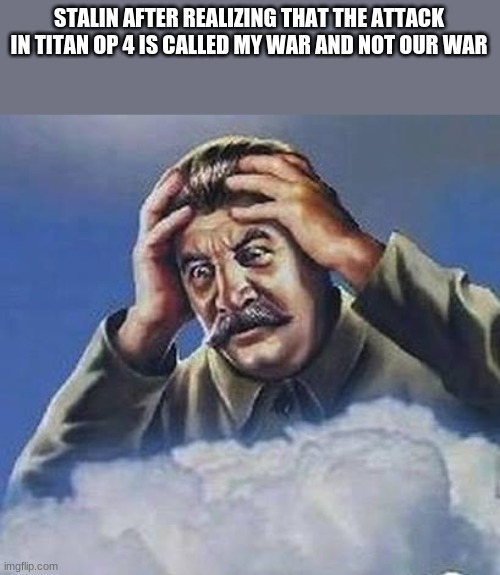Worrying Stalin | STALIN AFTER REALIZING THAT THE ATTACK IN TITAN OP 4 IS CALLED MY WAR AND NOT OUR WAR | image tagged in worrying stalin | made w/ Imgflip meme maker