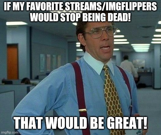 Can someone post in one of the streams I follow | IF MY FAVORITE STREAMS/IMGFLIPPERS WOULD STOP BEING DEAD! THAT WOULD BE GREAT! | image tagged in memes,that would be great | made w/ Imgflip meme maker