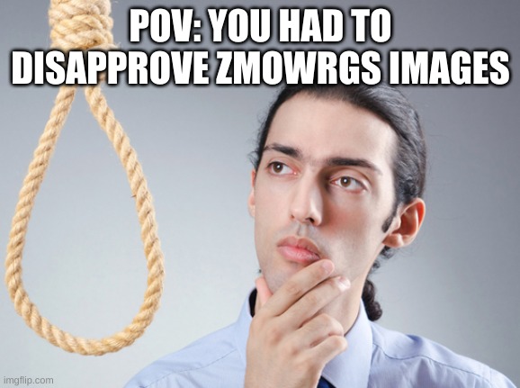 MY EYES JESUS CHRIST SAVE ME | POV: YOU HAD TO DISAPPROVE ZMOWRGS IMAGES | image tagged in noose | made w/ Imgflip meme maker