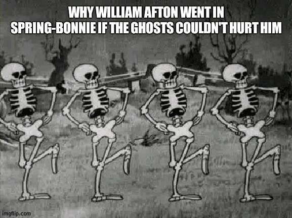 s p o o k y ghosts | WHY WILLIAM AFTON WENT IN SPRING-BONNIE IF THE GHOSTS COULDN'T HURT HIM | image tagged in spooky scary skeletons,fnaf | made w/ Imgflip meme maker