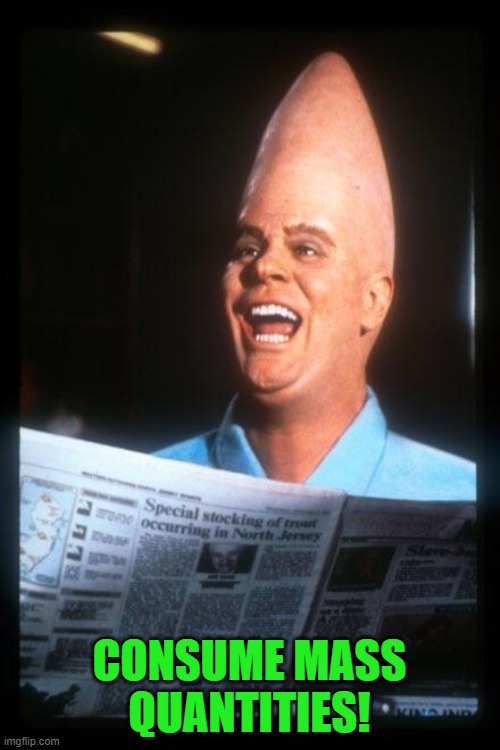 Conehead | CONSUME MASS QUANTITIES! | image tagged in conehead | made w/ Imgflip meme maker