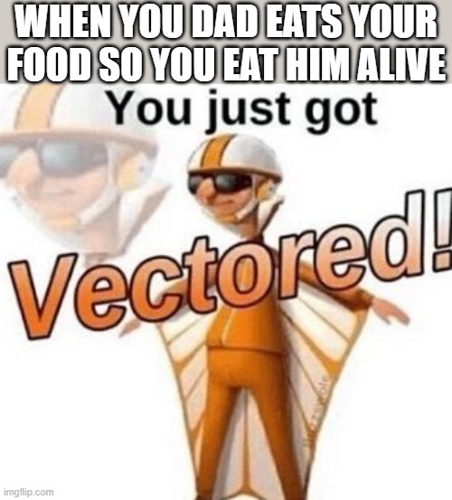You just got vectored | WHEN YOU DAD EATS YOUR FOOD SO YOU EAT HIM ALIVE | image tagged in you just got vectored,i'm 16 so don't try it,who reads these | made w/ Imgflip meme maker