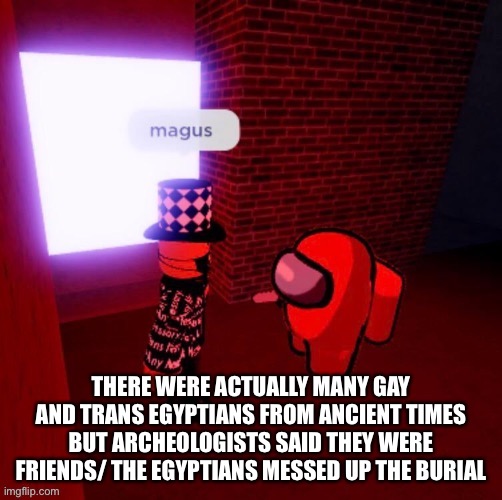THERE WERE ACTUALLY MANY GAY AND TRANS EGYPTIANS FROM ANCIENT TIMES BUT ARCHEOLOGISTS SAID THEY WERE FRIENDS/ THE EGYPTIANS MESSED UP THE BURIAL | made w/ Imgflip meme maker
