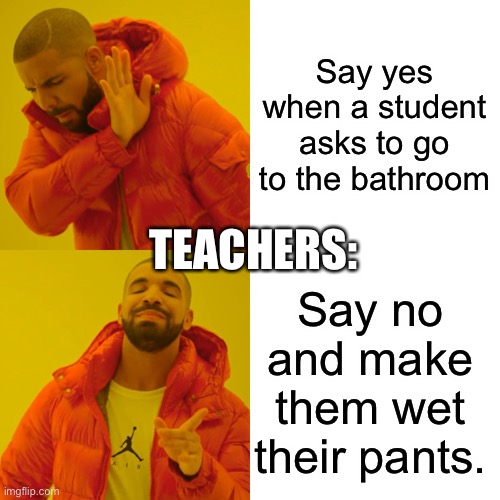 Drake Hotline Bling Meme | Say yes when a student asks to go to the bathroom; TEACHERS:; Say no and make them wet their pants. | image tagged in memes,drake hotline bling | made w/ Imgflip meme maker