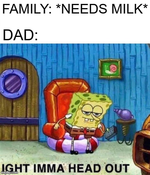 Spongebob Ight Imma Head Out | FAMILY: *NEEDS MILK*; DAD: | image tagged in memes,spongebob ight imma head out,i'm 16 so don't try it,who reads these | made w/ Imgflip meme maker