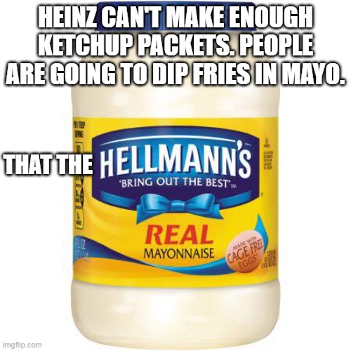 No more ketchup packets. | HEINZ CAN'T MAKE ENOUGH KETCHUP PACKETS. PEOPLE ARE GOING TO DIP FRIES IN MAYO. THAT THE | image tagged in hellmanns mayo | made w/ Imgflip meme maker