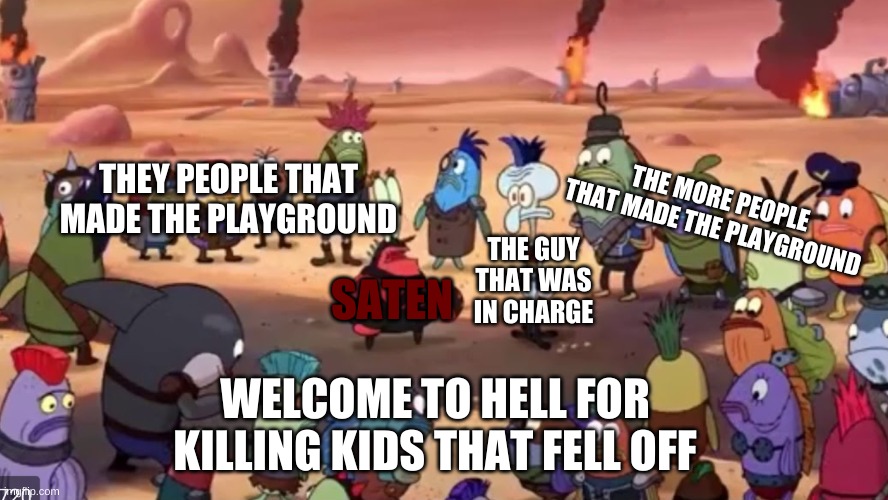 holy sh- | SATEN THEY PEOPLE THAT MADE THE PLAYGROUND THE GUY THAT WAS IN CHARGE THE MORE PEOPLE THAT MADE THE PLAYGROUND WELCOME TO HELL FOR KILLING K | image tagged in holy sh- | made w/ Imgflip meme maker