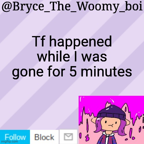 Bryce_The_Woomy_boi's new New NEW announcement template | Tf happened while I was gone for 5 minutes | image tagged in bryce_the_woomy_boi's new new new announcement template | made w/ Imgflip meme maker