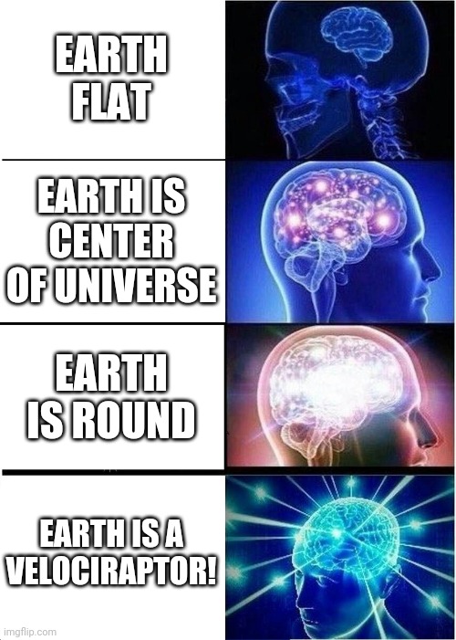 Expanding Brain | EARTH FLAT; EARTH IS CENTER OF UNIVERSE; EARTH IS ROUND; EARTH IS A VELOCIRAPTOR! | image tagged in memes,expanding brain | made w/ Imgflip meme maker