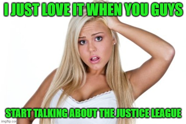 Dumb Blonde | I JUST LOVE IT WHEN YOU GUYS START TALKING ABOUT THE JUSTICE LEAGUE | image tagged in dumb blonde | made w/ Imgflip meme maker