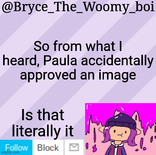 Bryce_The_Woomy_boi's new New NEW announcement template | So from what I heard, Paula accidentally approved an image; Is that literally it | image tagged in bryce_the_woomy_boi's new new new announcement template | made w/ Imgflip meme maker