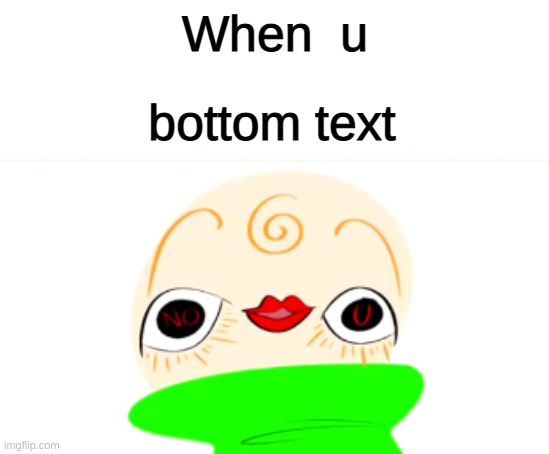 i couldnt think of anything | When  u; bottom text | image tagged in owo baldi no u,im just a 6th grader so go easy on me | made w/ Imgflip meme maker