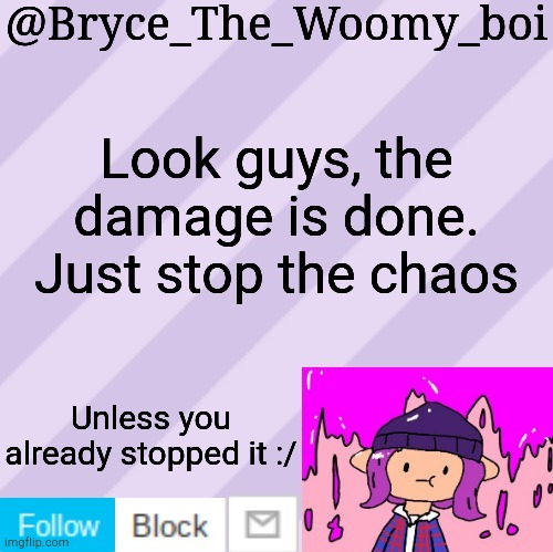 Bryce_The_Woomy_boi's new New NEW announcement template | Look guys, the damage is done. Just stop the chaos; Unless you already stopped it :/ | image tagged in bryce_the_woomy_boi's new new new announcement template | made w/ Imgflip meme maker