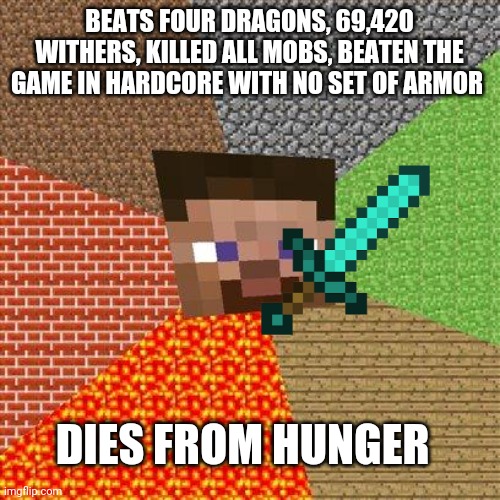 Minecraft Steve | BEATS FOUR DRAGONS, 69,420 WITHERS, KILLED ALL MOBS, BEATEN THE GAME IN HARDCORE WITH NO SET OF ARMOR; DIES FROM HUNGER | image tagged in minecraft steve | made w/ Imgflip meme maker