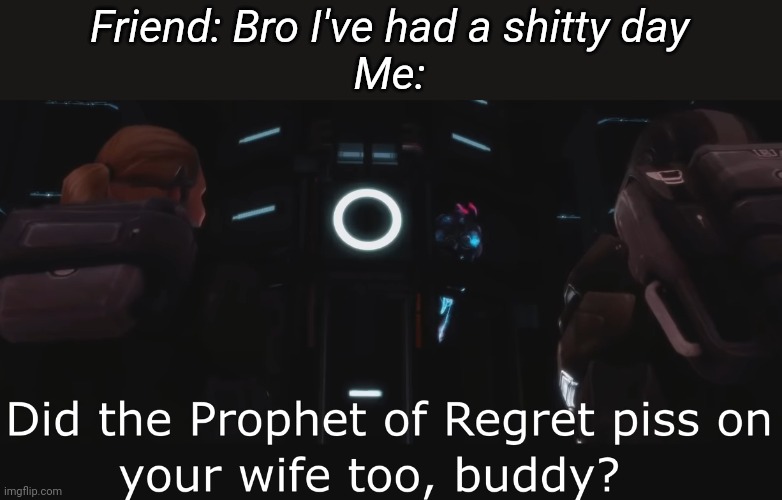 Halo 3 ODST Did the Prophet of Regret piss on your wife too | Friend: Bro I've had a shitty day
Me: | image tagged in halo 3 odst did the prophet of regret piss on your wife too | made w/ Imgflip meme maker