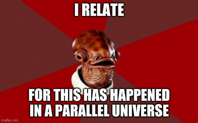 Admiral Ackbar Relationship Expert Meme | I RELATE FOR THIS HAS HAPPENED IN A PARALLEL UNIVERSE | image tagged in memes,admiral ackbar relationship expert | made w/ Imgflip meme maker