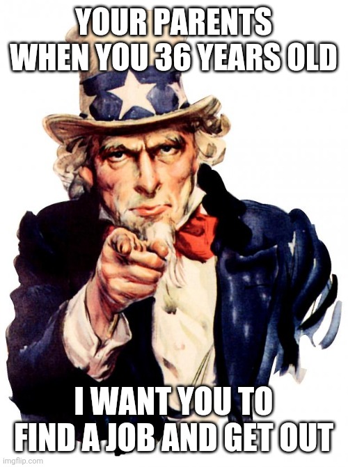 Uncle Sam Meme | YOUR PARENTS WHEN YOU 36 YEARS OLD; I WANT YOU TO FIND A JOB AND GET OUT | image tagged in memes,uncle sam | made w/ Imgflip meme maker