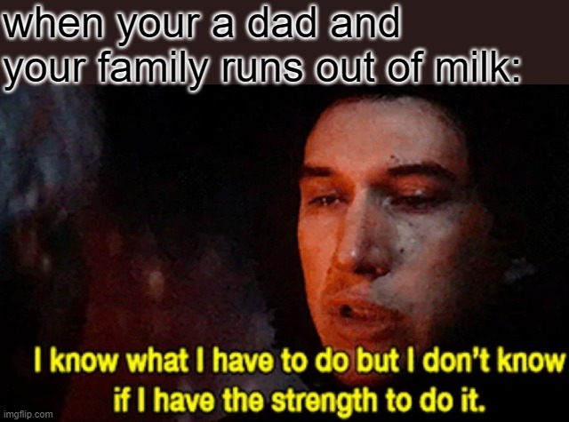 I know what I have to do but I don’t know if I have the strength | when your a dad and your family runs out of milk: | image tagged in i know what i have to do but i don t know if i have the strength,i'm 16 so don't try it,who reads these | made w/ Imgflip meme maker