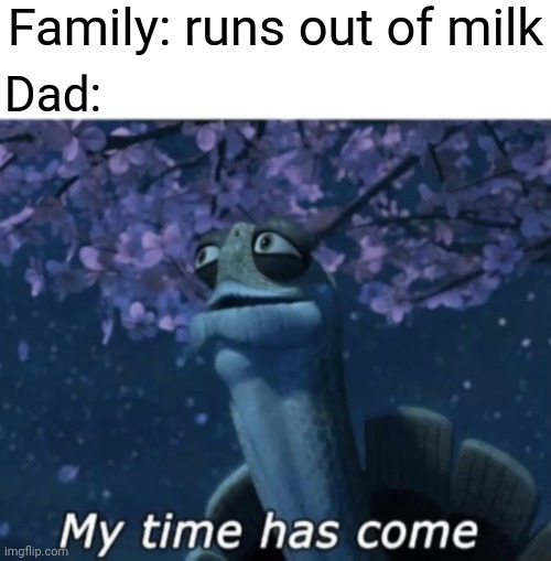 My time has come | Family: runs out of milk; Dad: | image tagged in my time has come | made w/ Imgflip meme maker