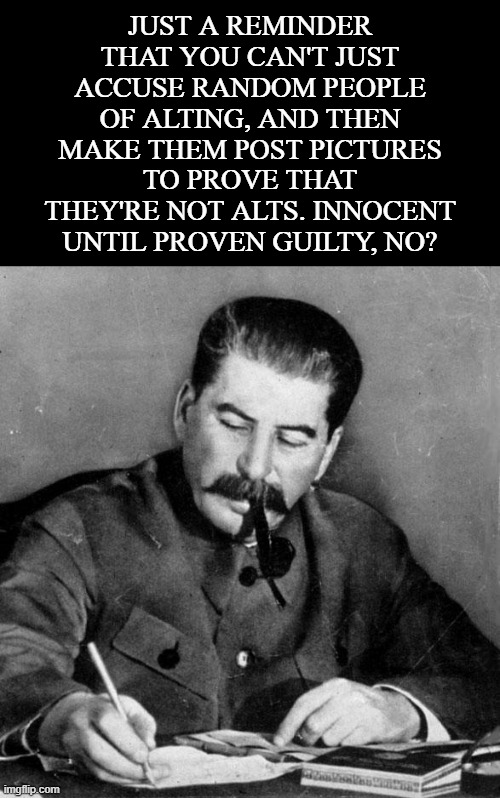 Stop throwing around baseless accusations and hoping one sticks | JUST A REMINDER THAT YOU CAN'T JUST ACCUSE RANDOM PEOPLE OF ALTING, AND THEN MAKE THEM POST PICTURES TO PROVE THAT THEY'RE NOT ALTS. INNOCENT UNTIL PROVEN GUILTY, NO? | image tagged in stalin | made w/ Imgflip meme maker