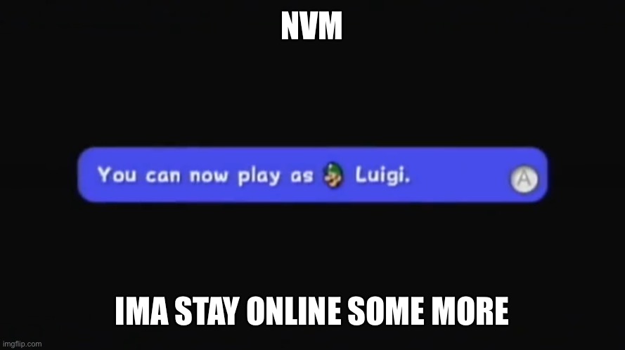 You can now play as Luigi. | NVM; IMA STAY ONLINE SOME MORE | image tagged in you can now play as luigi | made w/ Imgflip meme maker