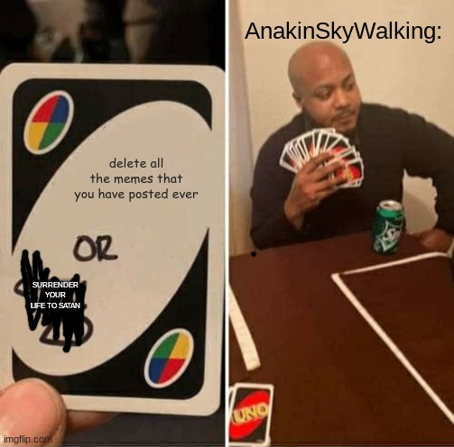 UNO Draw 25 Cards Meme | delete all the memes that you have posted ever AnakinSkyWalking: SURRENDER YOUR LIFE TO SATAN | image tagged in memes,uno draw 25 cards | made w/ Imgflip meme maker