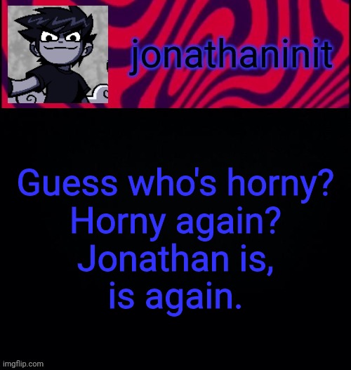 d i s t o r e d | Guess who's horny?
Horny again?
Jonathan is,
is again. | image tagged in d i s t o r e d | made w/ Imgflip meme maker